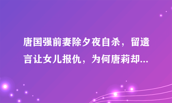 唐国强前妻除夕夜自杀，留遗言让女儿报仇，为何唐莉却力挺后妈呢？