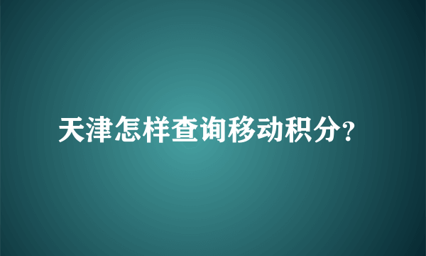 天津怎样查询移动积分？