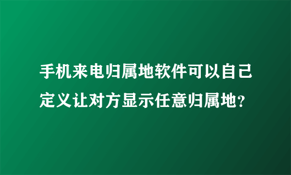 手机来电归属地软件可以自己定义让对方显示任意归属地？