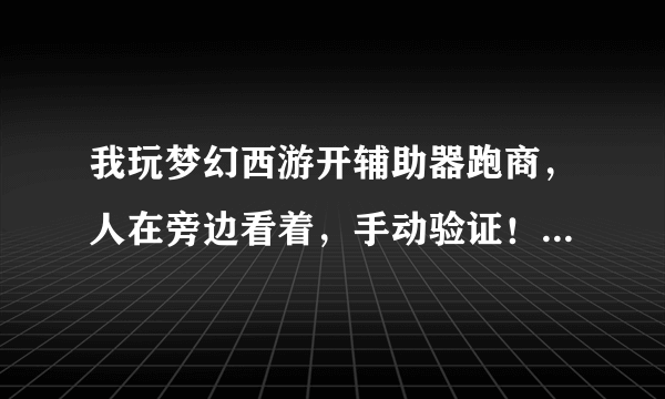 我玩梦幻西游开辅助器跑商，人在旁边看着，手动验证！不会被苦行吧