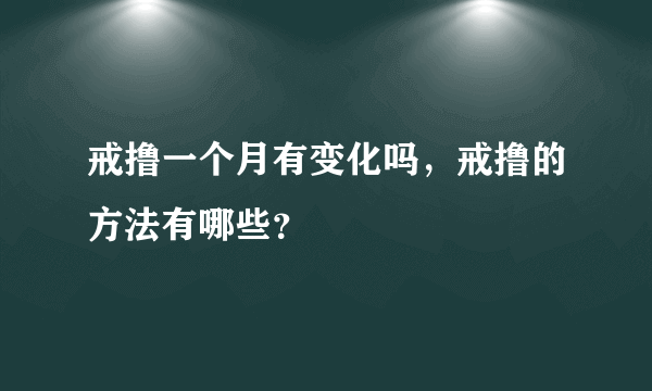 戒撸一个月有变化吗，戒撸的方法有哪些？