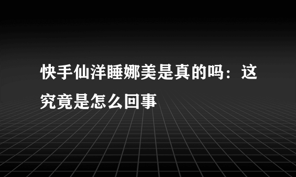 快手仙洋睡娜美是真的吗：这究竟是怎么回事