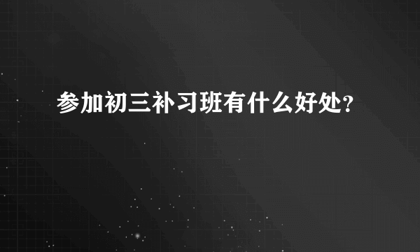 参加初三补习班有什么好处？