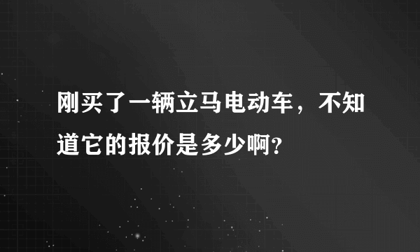 刚买了一辆立马电动车，不知道它的报价是多少啊？