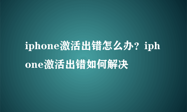 iphone激活出错怎么办？iphone激活出错如何解决