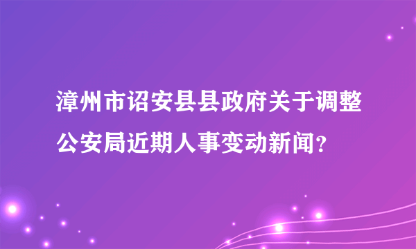 漳州市诏安县县政府关于调整公安局近期人事变动新闻？