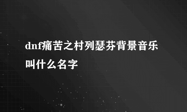 dnf痛苦之村列瑟芬背景音乐叫什么名字