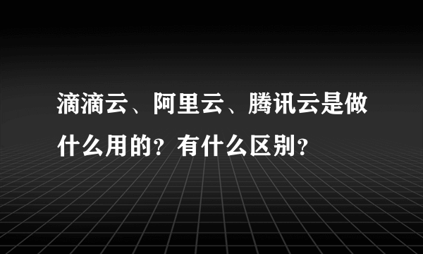 滴滴云、阿里云、腾讯云是做什么用的？有什么区别？