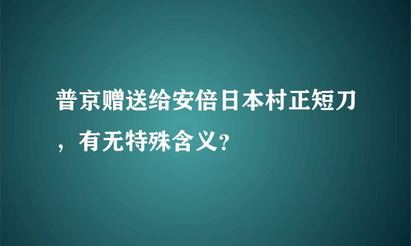 普京赠送给安倍日本村正短刀，有无特殊含义？