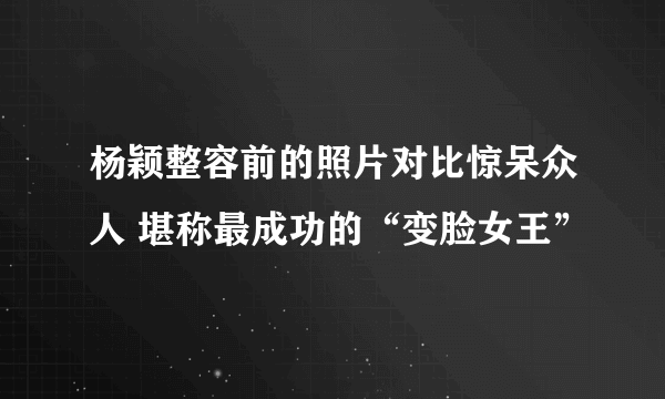 杨颖整容前的照片对比惊呆众人 堪称最成功的“变脸女王”