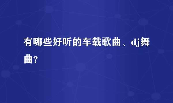 有哪些好听的车载歌曲、dj舞曲？