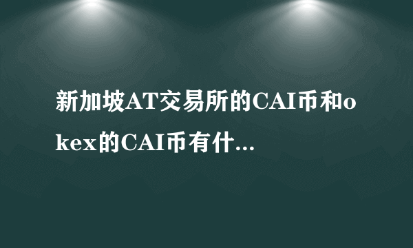 新加坡AT交易所的CAI币和okex的CAI币有什么不同？谢谢？