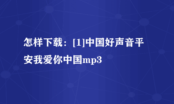 怎样下载：[1]中国好声音平安我爱你中国mp3