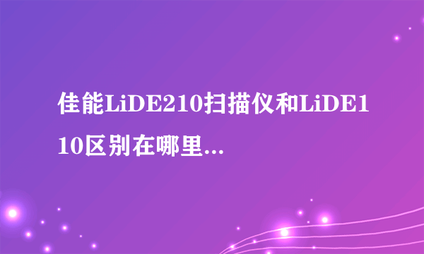 佳能LiDE210扫描仪和LiDE110区别在哪里？只是像素差别吗？