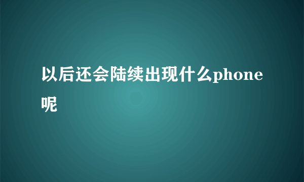 以后还会陆续出现什么phone呢