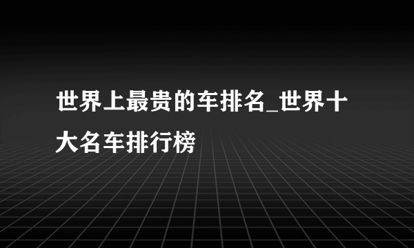 世界上最贵的车排名_世界十大名车排行榜