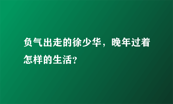 负气出走的徐少华，晚年过着怎样的生活？