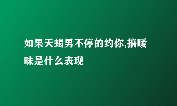 如果天蝎男不停的约你,搞暧昧是什么表现