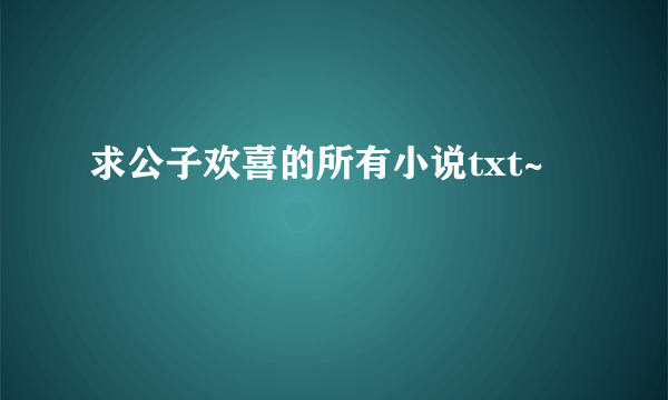 求公子欢喜的所有小说txt~