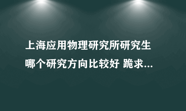 上海应用物理研究所研究生 哪个研究方向比较好 跪求有经验者进