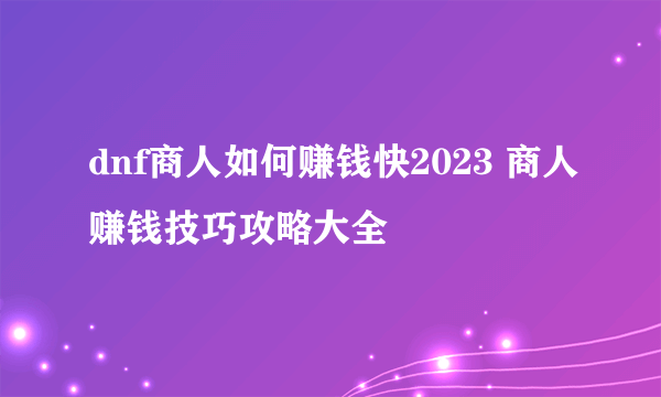 dnf商人如何赚钱快2023 商人赚钱技巧攻略大全