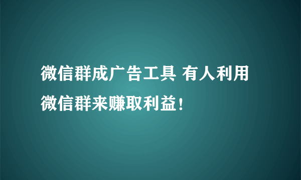 微信群成广告工具 有人利用微信群来赚取利益！