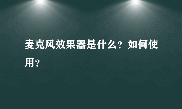 麦克风效果器是什么？如何使用？