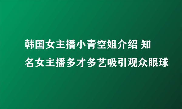 韩国女主播小青空姐介绍 知名女主播多才多艺吸引观众眼球