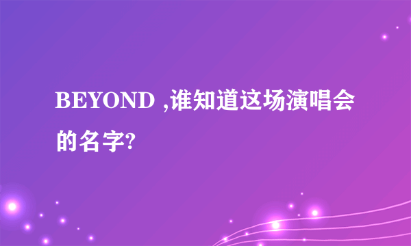 BEYOND ,谁知道这场演唱会的名字?