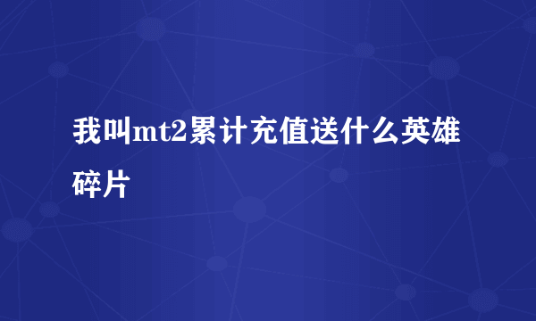 我叫mt2累计充值送什么英雄碎片