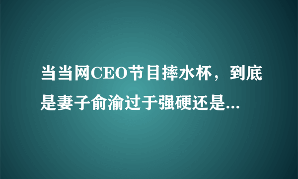 当当网CEO节目摔水杯，到底是妻子俞渝过于强硬还是李国庆本人太软弱无能？