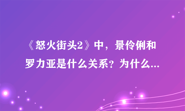 《怒火街头2》中，景伶俐和罗力亚是什么关系？为什么当她看到罗力亚和王思苦在一起时会哭？