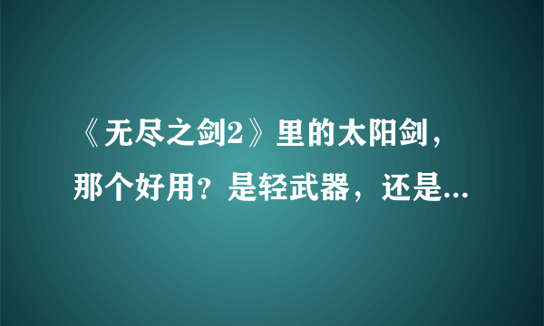 《无尽之剑2》里的太阳剑，那个好用？是轻武器，还是斧子？还是双武器？