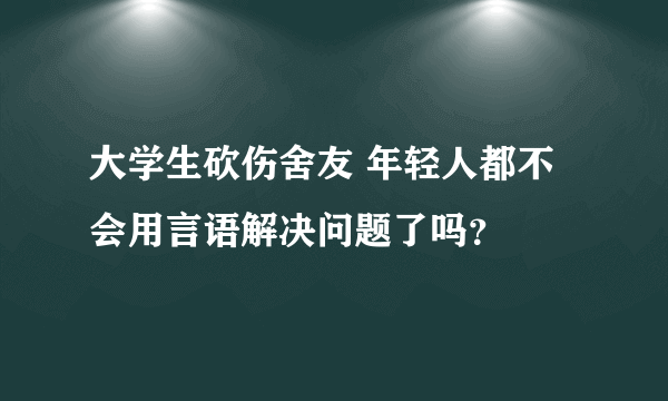 大学生砍伤舍友 年轻人都不会用言语解决问题了吗？