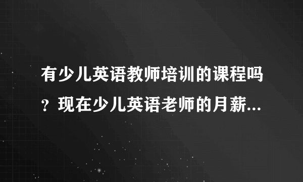 有少儿英语教师培训的课程吗？现在少儿英语老师的月薪是怎么个水平？