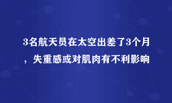 3名航天员在太空出差了3个月，失重感或对肌肉有不利影响