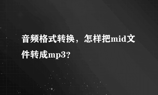 音频格式转换，怎样把mid文件转成mp3？