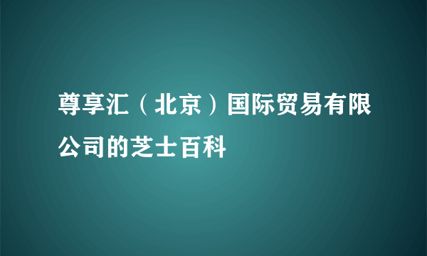 尊享汇（北京）国际贸易有限公司的芝士百科