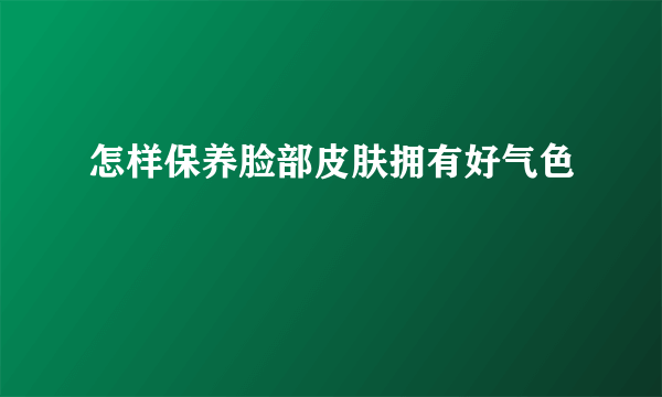 怎样保养脸部皮肤拥有好气色