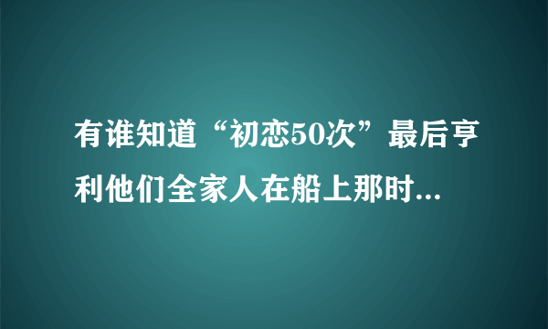 有谁知道“初恋50次”最后亨利他们全家人在船上那时的插曲是什么歌？