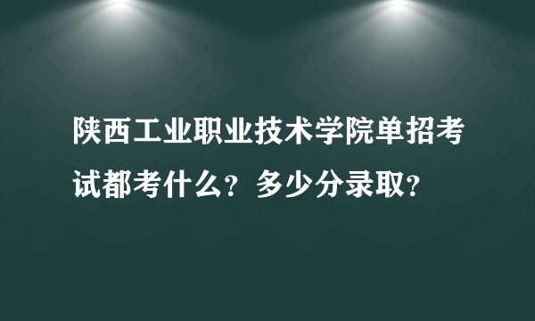 陕西工业职业技术学院单招考试都考什么？多少分录取？