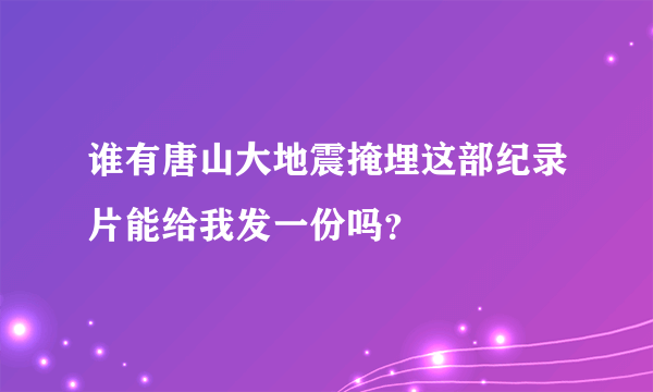 谁有唐山大地震掩埋这部纪录片能给我发一份吗？