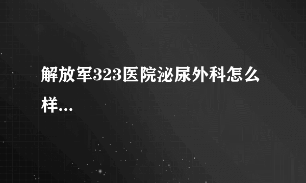 解放军323医院泌尿外科怎么样...