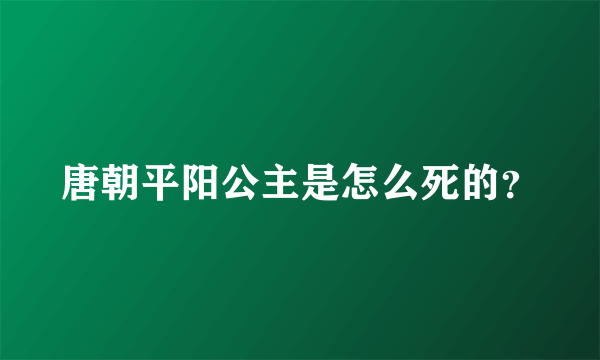 唐朝平阳公主是怎么死的？