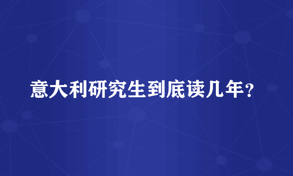 意大利研究生到底读几年？