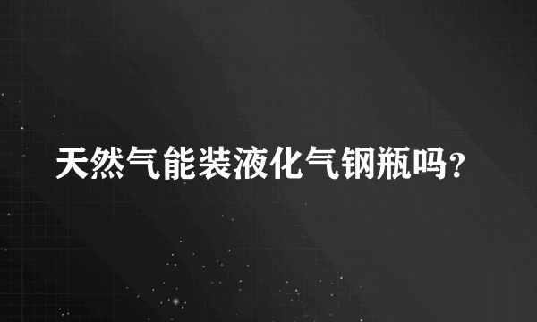 天然气能装液化气钢瓶吗？