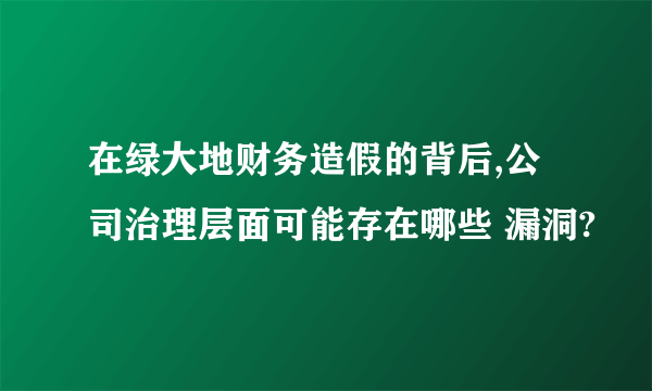 在绿大地财务造假的背后,公司治理层面可能存在哪些 漏洞?