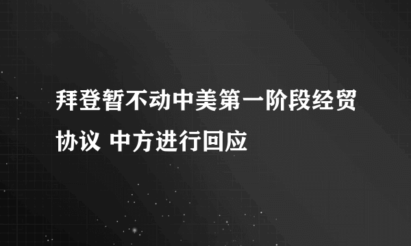 拜登暂不动中美第一阶段经贸协议 中方进行回应