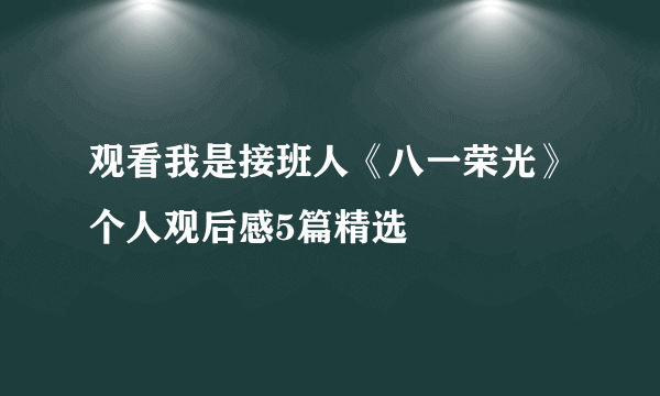 观看我是接班人《八一荣光》个人观后感5篇精选