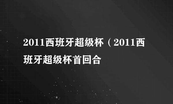 2011西班牙超级杯（2011西班牙超级杯首回合